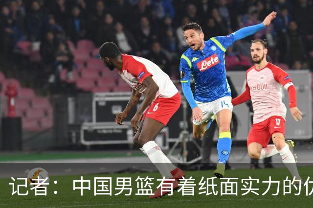 记者：中国男篮有着纸面实力的优势 要控制好篮板 限制日本的反击